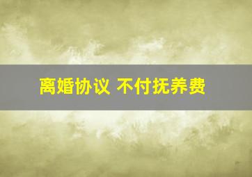 离婚协议 不付抚养费